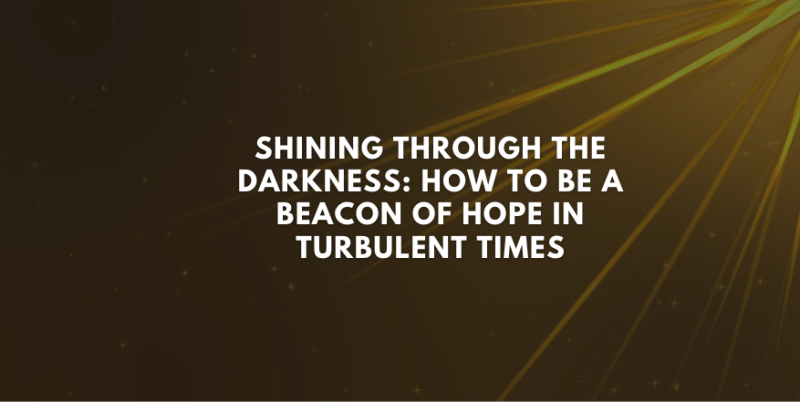 Shining Through the Darkness: How to Be a Beacon of Hope in Turbulent Times